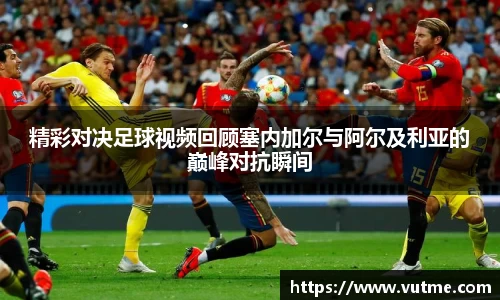 精彩对决足球视频回顾塞内加尔与阿尔及利亚的巅峰对抗瞬间