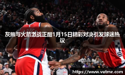 灰熊与火箭激战正酣1月15日精彩对决引发球迷热议