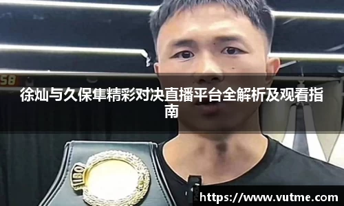 徐灿与久保隼精彩对决直播平台全解析及观看指南