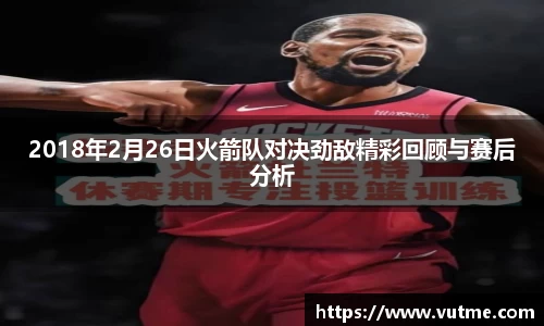 2018年2月26日火箭队对决劲敌精彩回顾与赛后分析